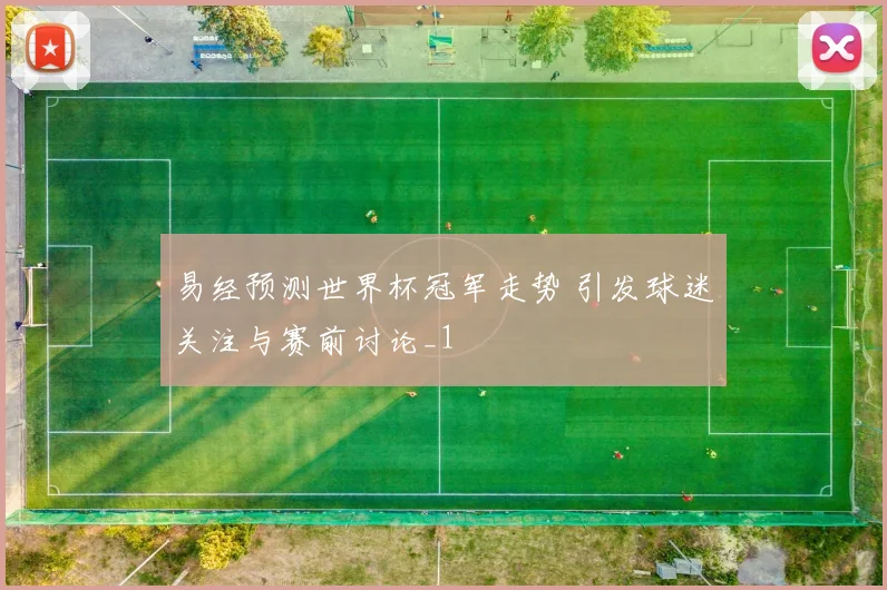易经预测世界杯冠军走势 引发球迷关注与赛前讨论_1