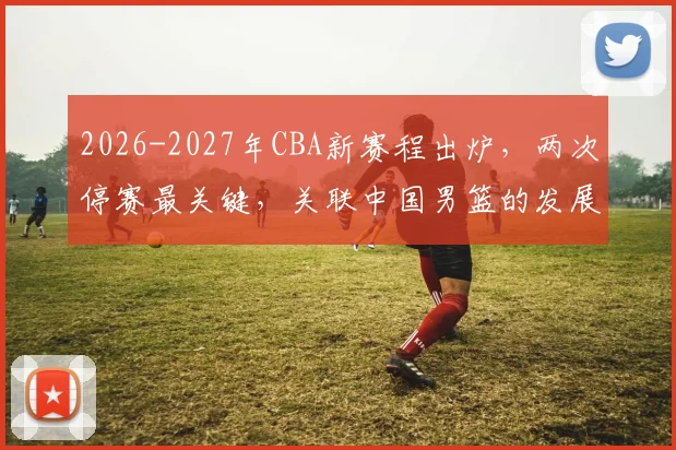 2026-2027年CBA新赛程出炉，两次停赛最关键，关联中国男篮的发展