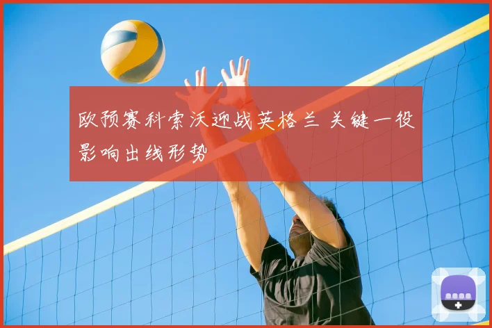 欧预赛科索沃迎战英格兰 关键一役影响出线形势