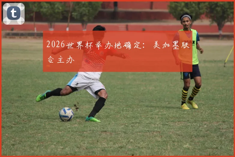 2026世界杯举办地确定：美加墨联合主办