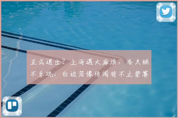 正式退出？上海遇大麻烦，洛夫顿不乐观，白边若像传闻将不止禁赛