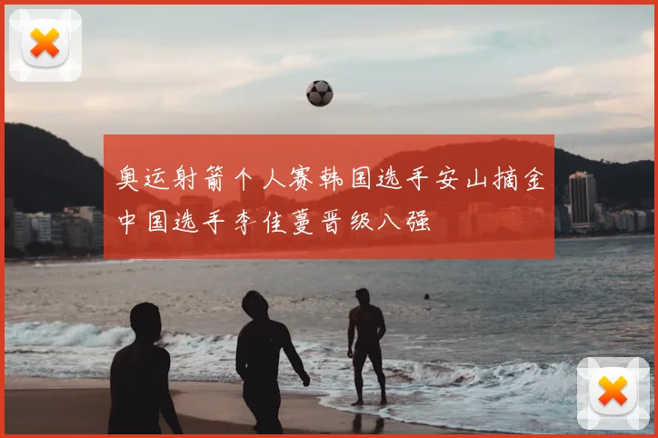 奥运射箭个人赛韩国选手安山摘金中国选手李佳蔓晋级八强
