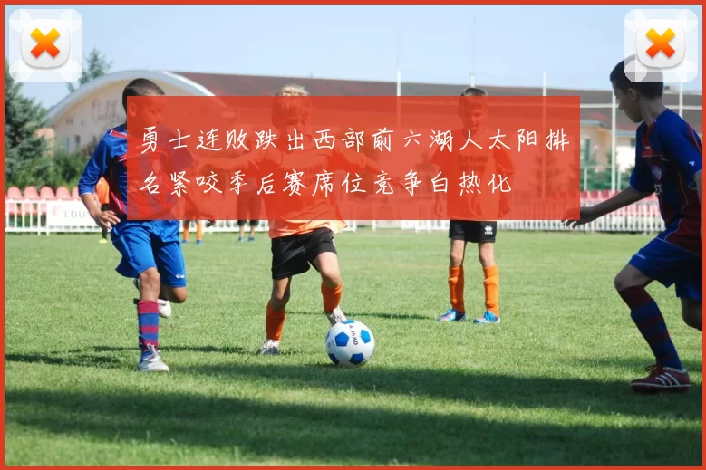 勇士连败跌出西部前六湖人太阳排名紧咬季后赛席位竞争白热化