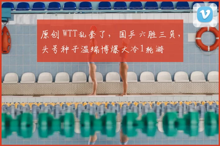 原创 WTT乱套了，国乒六胜三负，头号种子温瑞博爆大冷1轮游