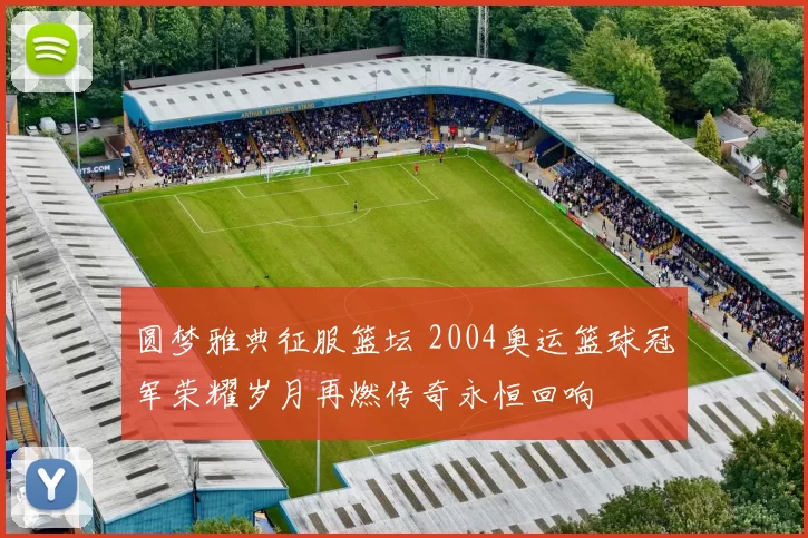 圆梦雅典征服篮坛 2004奥运篮球冠军荣耀岁月再燃传奇永恒回响