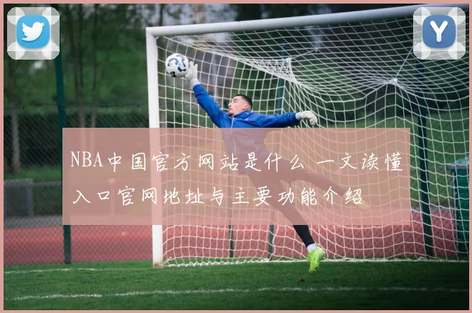 NBA中国官方网站是什么 一文读懂入口官网地址与主要功能介绍
