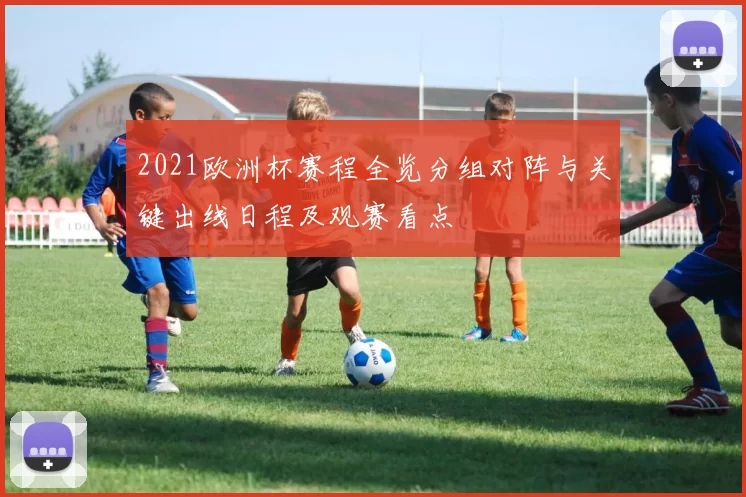 2021欧洲杯赛程全览分组对阵与关键出线日程及观赛看点