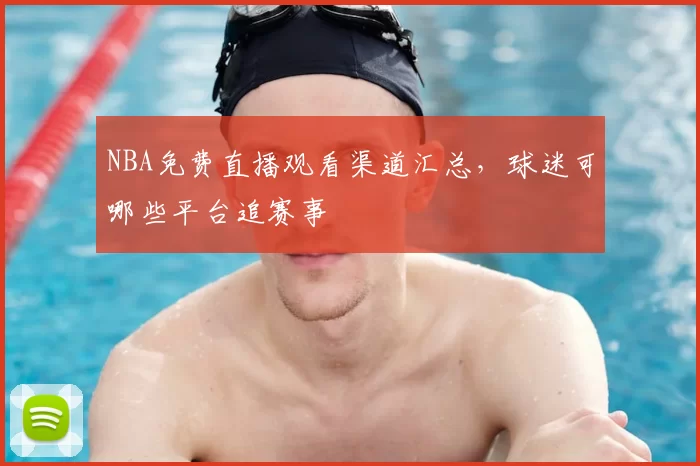 NBA免费直播观看渠道汇总，球迷可哪些平台追赛事