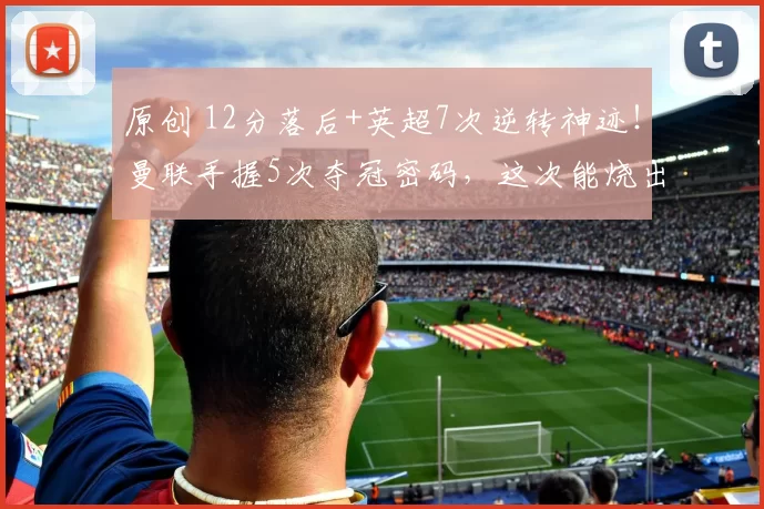 原创 12分落后+英超7次逆转神迹！曼联手握5次夺冠密码，这次能烧出奇迹吗？