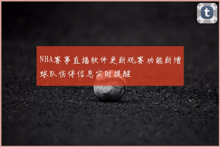 NBA赛事直播软件更新观赛功能新增球队伤停信息实时提醒