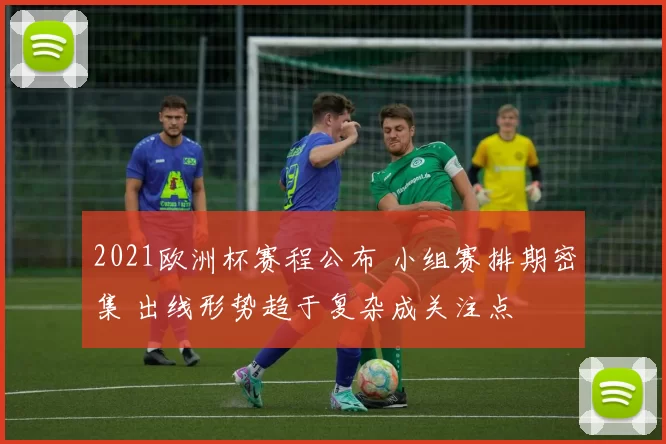 2021欧洲杯赛程公布 小组赛排期密集 出线形势趋于复杂成关注点