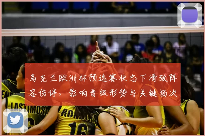 乌克兰欧洲杯预选赛状态下滑致阵容伤停,影响晋级形势与关键场次看点