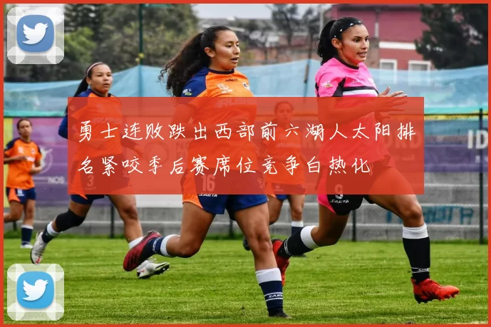 勇士连败跌出西部前六湖人太阳排名紧咬季后赛席位竞争白热化