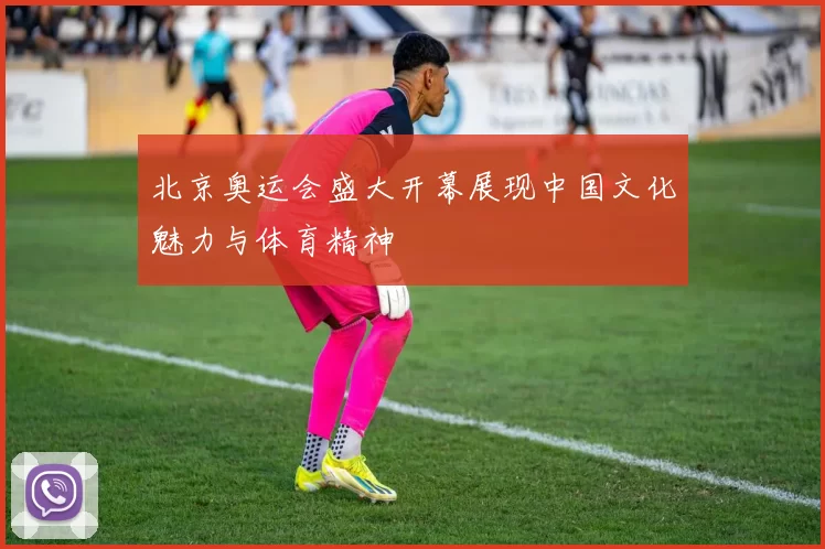 北京奥运会盛大开幕展现中国文化魅力与体育精神
