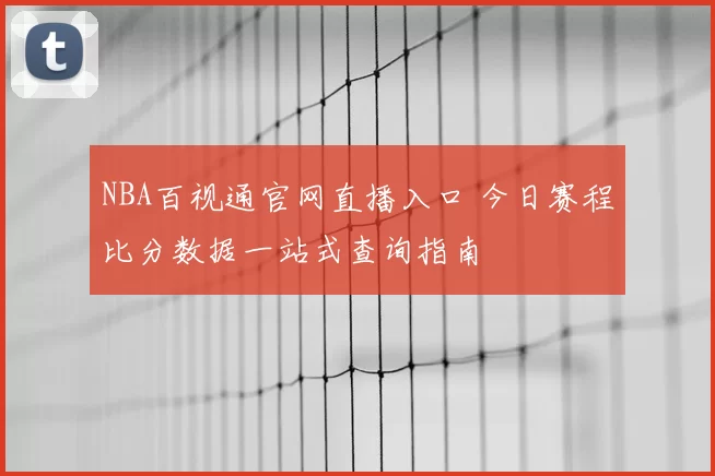 NBA百视通官网直播入口 今日赛程比分数据一站式查询指南