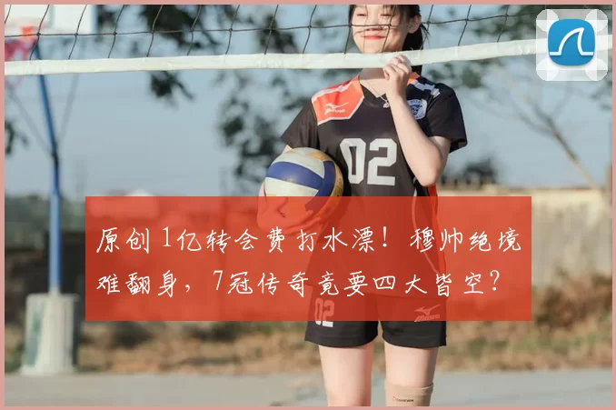 原创 1亿转会费打水漂!穆帅绝境难翻身,7冠传奇竟要四大皆空?