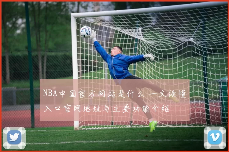 NBA中国官方网站是什么 一文读懂入口官网地址与主要功能介绍