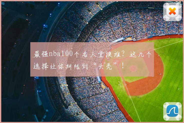 最强nba100个名人堂换谁？这几个选择让你纠结到“头秃”！