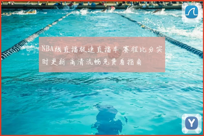 NBA线直播极速直播车 赛程比分实时更新 高清流畅免费看指南