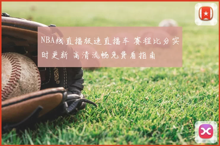 NBA线直播极速直播车 赛程比分实时更新 高清流畅免费看指南