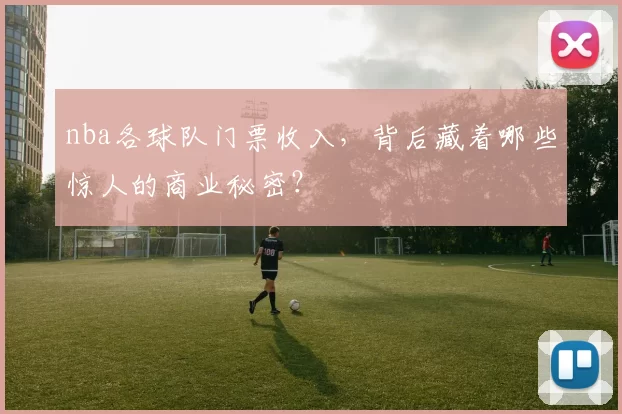 nba各球队门票收入，背后藏着哪些惊人的商业秘密？