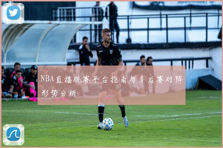 NBA直播观赛平台指南与季后赛对阵形势分析