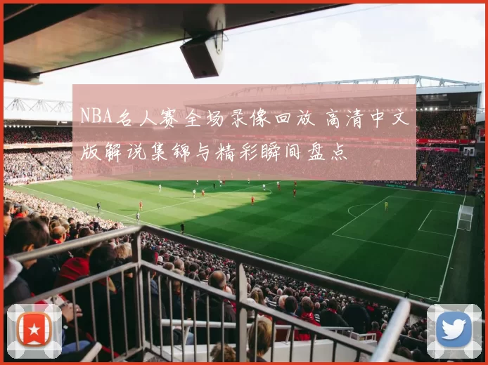 NBA名人赛全场录像回放 高清中文版解说集锦与精彩瞬间盘点