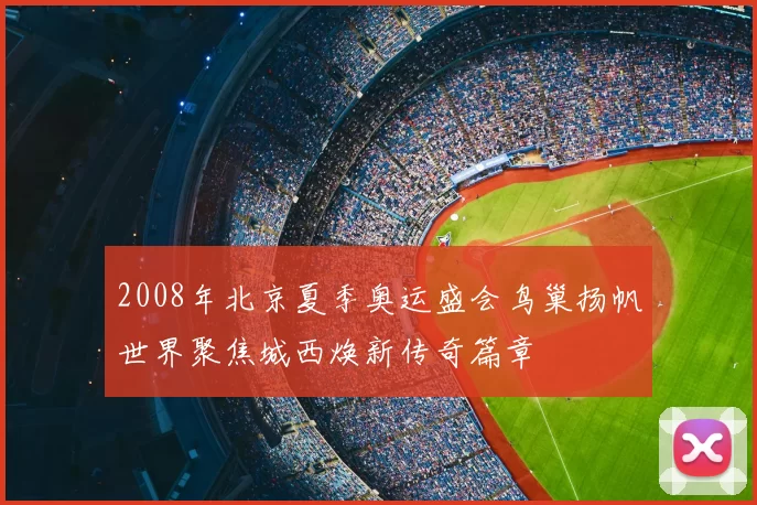 2008年北京夏季奥运盛会鸟巢扬帆世界聚焦城西焕新传奇篇章