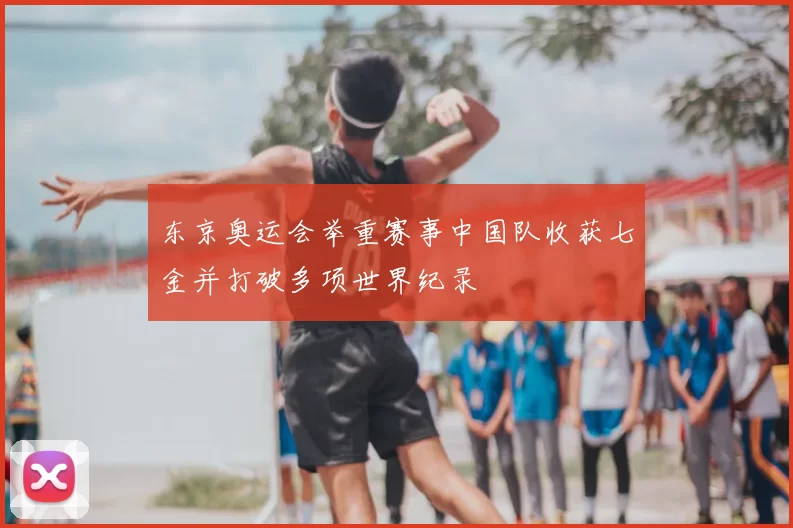 东京奥运会举重赛事中国队收获七金并打破多项世界纪录