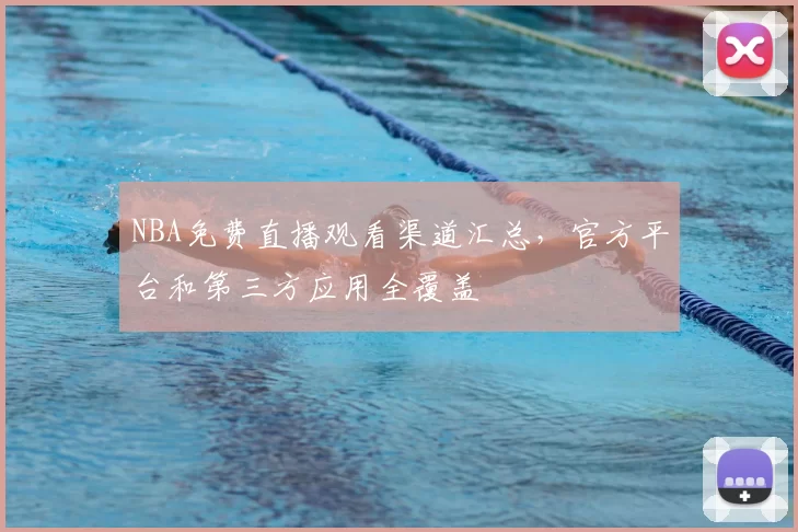 NBA免费直播观看渠道汇总，官方平台和第三方应用全覆盖