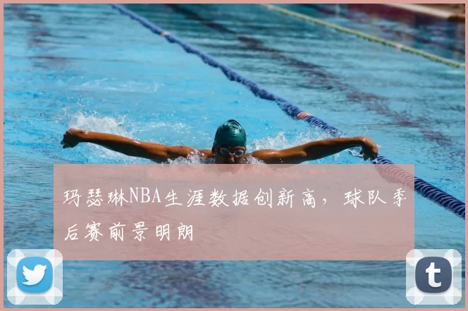 玛瑟琳NBA生涯数据创新高，球队季后赛前景明朗