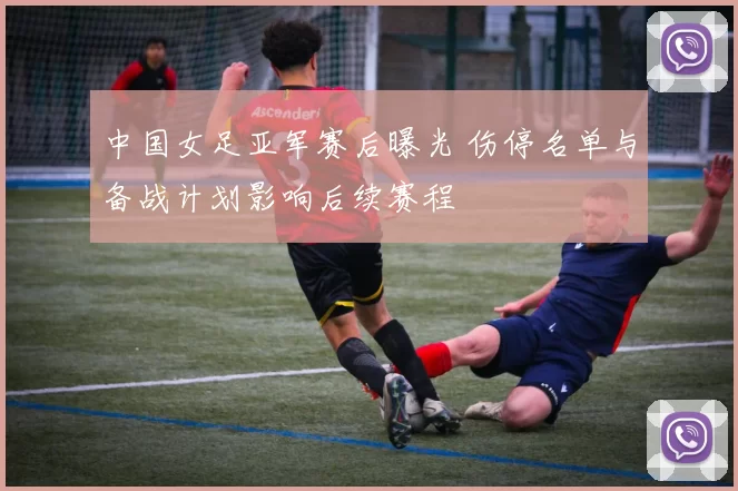中国女足亚军赛后曝光 伤停名单与备战计划影响后续赛程