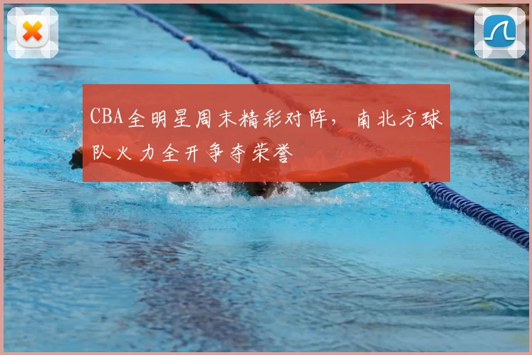 CBA全明星周末精彩对阵，南北方球队火力全开争夺荣誉