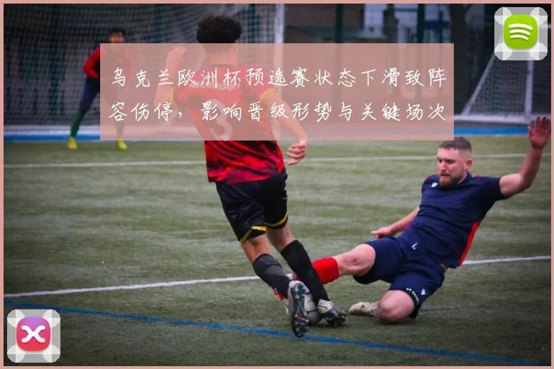 乌克兰欧洲杯预选赛状态下滑致阵容伤停,影响晋级形势与关键场次看点
