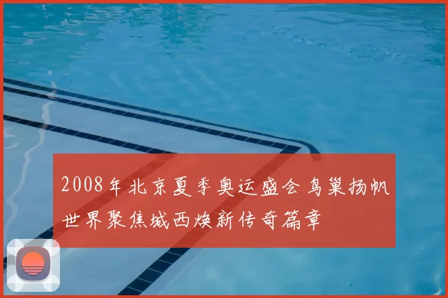 2008年北京夏季奥运盛会鸟巢扬帆世界聚焦城西焕新传奇篇章