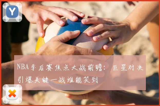 NBA季后赛焦点大战前瞻:巨星对决引爆关键一战谁能笑到