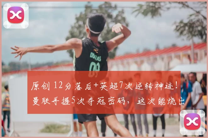 原创 12分落后+英超7次逆转神迹！曼联手握5次夺冠密码，这次能烧出奇迹吗？