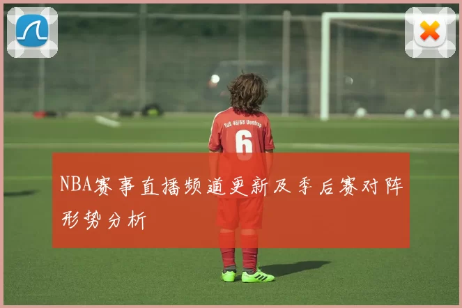 NBA赛事直播频道更新及季后赛对阵形势分析