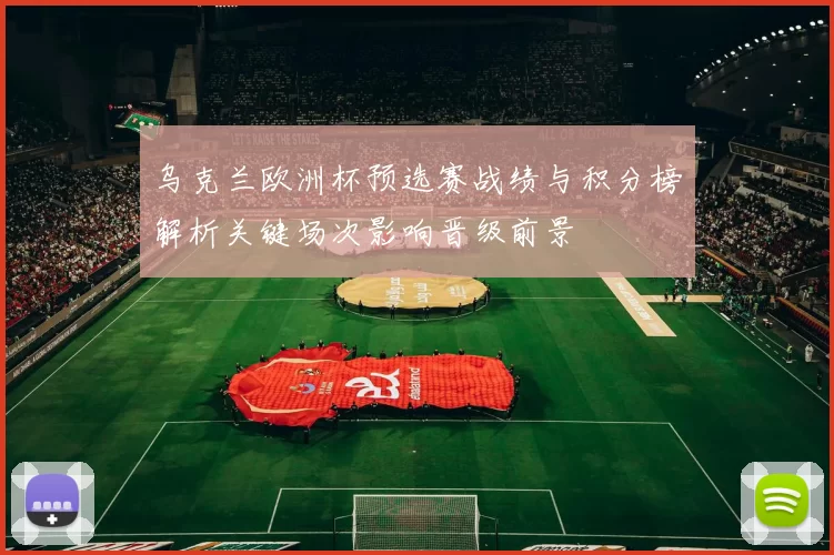 乌克兰欧洲杯预选赛战绩与积分榜解析关键场次影响晋级前景
