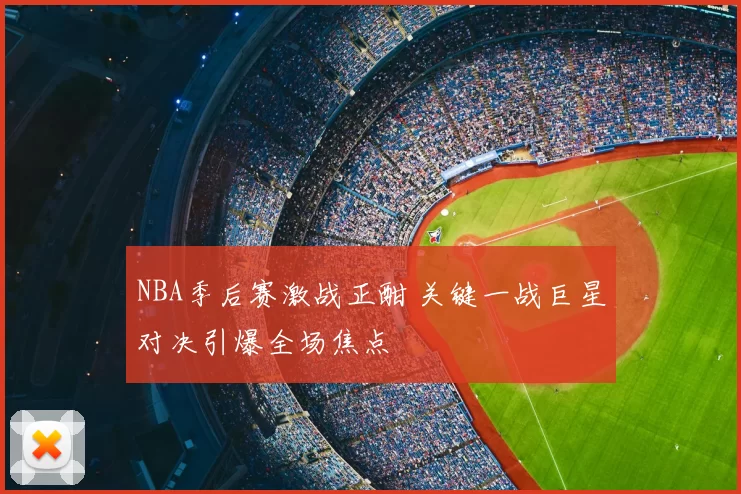 NBA季后赛激战正酣 关键一战巨星对决引爆全场焦点