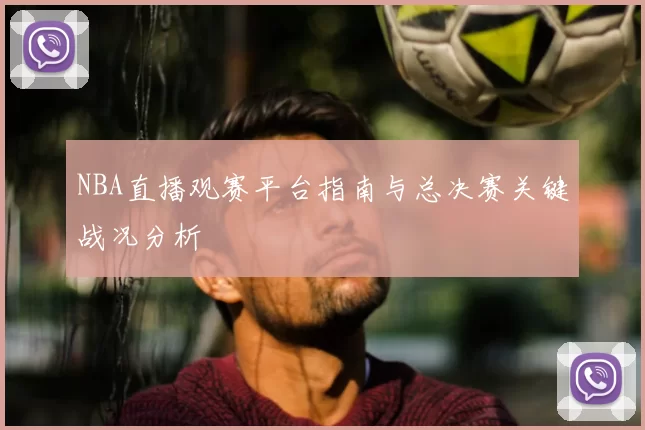 NBA直播观赛平台指南与总决赛关键战况分析