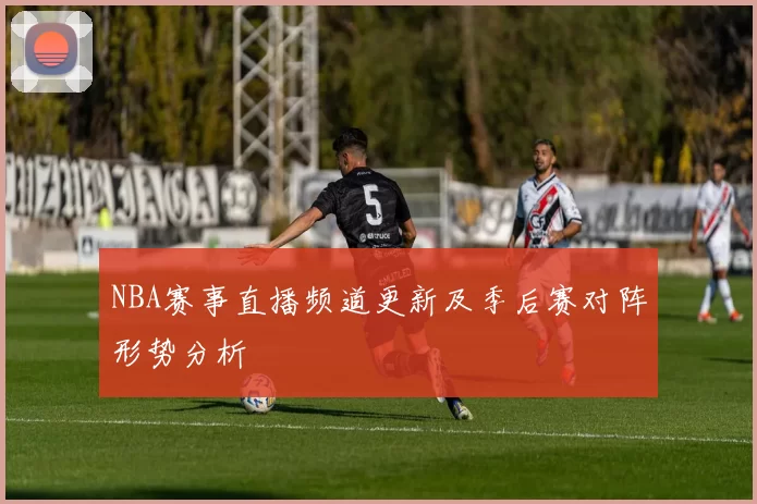 NBA赛事直播频道更新及季后赛对阵形势分析