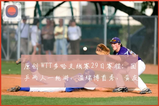 原创 WTT多哈支线赛29日赛程：国乒两人一轮游，温瑞博首秀，黄友政硬仗！