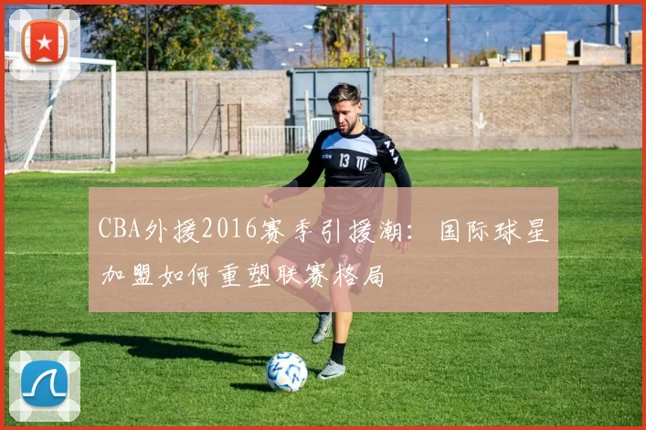 CBA外援2016赛季引援潮：国际球星加盟如何重塑联赛格局